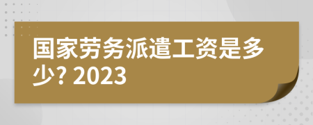 国家劳务派遣工资是多少? 2023