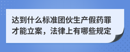达到什么标准团伙生产假药罪才能立案，法律上有哪些规定