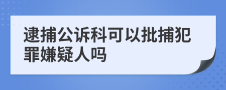 逮捕公诉科可以批捕犯罪嫌疑人吗