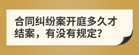 合同纠纷案开庭多久才结案，有没有规定？