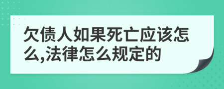 欠债人如果死亡应该怎么,法律怎么规定的