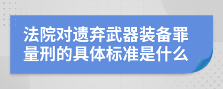 法院对遗弃武器装备罪量刑的具体标准是什么