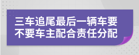 三车追尾最后一辆车要不要车主配合责任分配