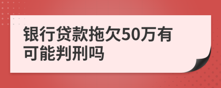 银行贷款拖欠50万有可能判刑吗