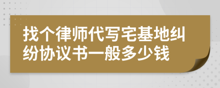 找个律师代写宅基地纠纷协议书一般多少钱