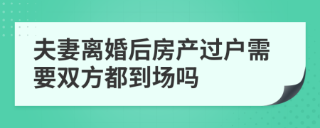 夫妻离婚后房产过户需要双方都到场吗