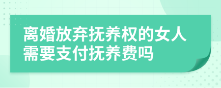 离婚放弃抚养权的女人需要支付抚养费吗