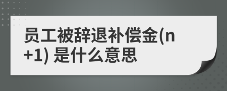员工被辞退补偿金(n+1) 是什么意思