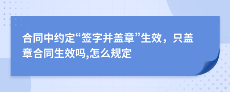 合同中约定“签字并盖章”生效，只盖章合同生效吗,怎么规定