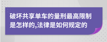 破坏共享单车的量刑最高限制是怎样的,法律是如何规定的