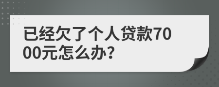 已经欠了个人贷款7000元怎么办？