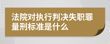 法院对执行判决失职罪量刑标准是什么