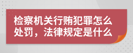 检察机关行贿犯罪怎么处罚，法律规定是什么