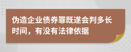 伪造企业债券罪既遂会判多长时间，有没有法律依据