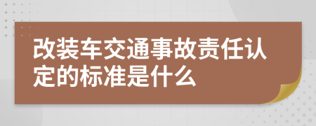 改装车交通事故责任认定的标准是什么