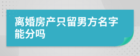 离婚房产只留男方名字能分吗