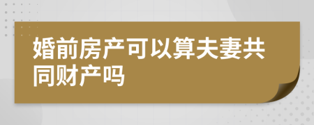 婚前房产可以算夫妻共同财产吗