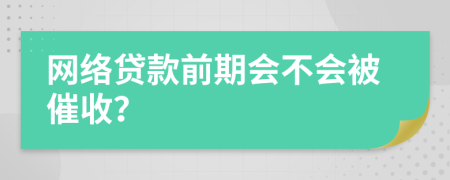 网络贷款前期会不会被催收？