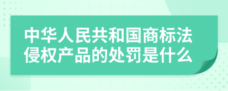 中华人民共和国商标法侵权产品的处罚是什么