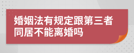 婚姻法有规定跟第三者同居不能离婚吗