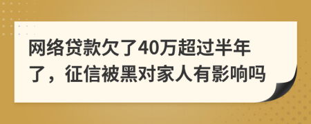 网络贷款欠了40万超过半年了，征信被黑对家人有影响吗
