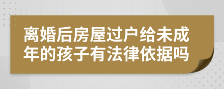 离婚后房屋过户给未成年的孩子有法律依据吗