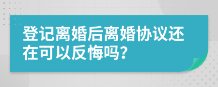 登记离婚后离婚协议还在可以反悔吗？