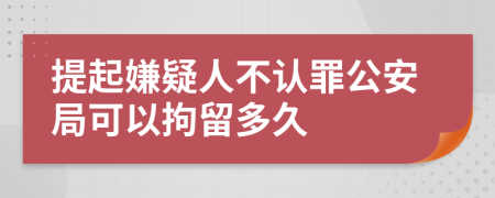 提起嫌疑人不认罪公安局可以拘留多久