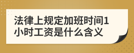 法律上规定加班时间1小时工资是什么含义