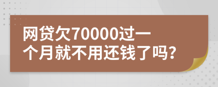 网贷欠70000过一个月就不用还钱了吗？