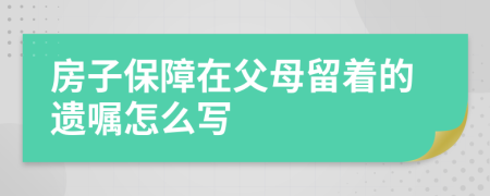 房子保障在父母留着的遗嘱怎么写