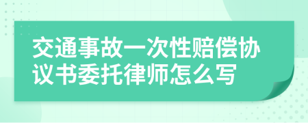 交通事故一次性赔偿协议书委托律师怎么写