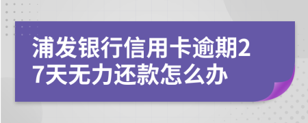 浦发银行信用卡逾期27天无力还款怎么办