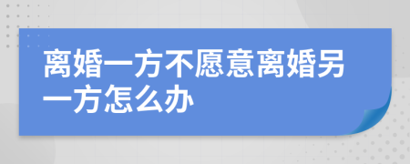 离婚一方不愿意离婚另一方怎么办