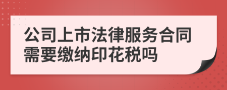 公司上市法律服务合同需要缴纳印花税吗