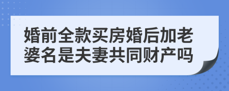 婚前全款买房婚后加老婆名是夫妻共同财产吗