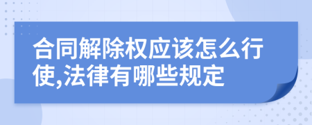 合同解除权应该怎么行使,法律有哪些规定