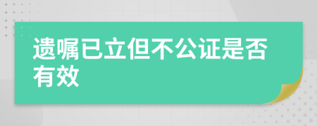 遗嘱已立但不公证是否有效