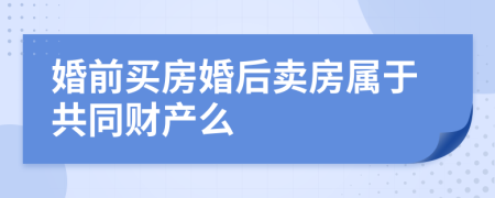 婚前买房婚后卖房属于共同财产么