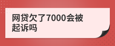 网贷欠了7000会被起诉吗