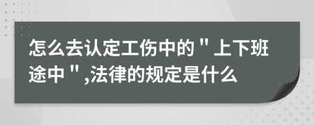 怎么去认定工伤中的＂上下班途中＂,法律的规定是什么