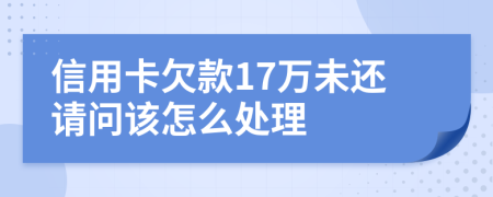 信用卡欠款17万未还请问该怎么处理