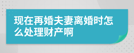 现在再婚夫妻离婚时怎么处理财产啊