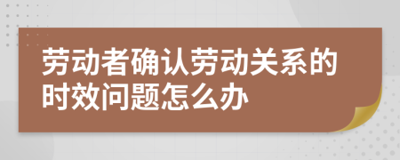 劳动者确认劳动关系的时效问题怎么办