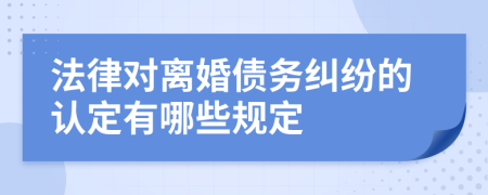 法律对离婚债务纠纷的认定有哪些规定