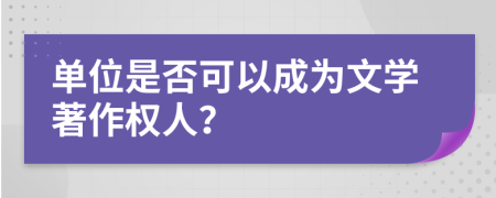 单位是否可以成为文学著作权人？