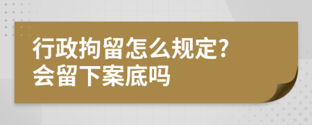 行政拘留怎么规定? 会留下案底吗