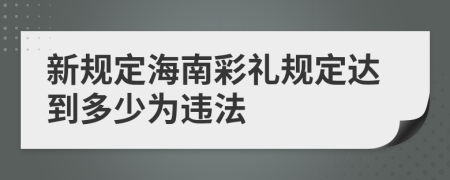 新规定海南彩礼规定达到多少为违法