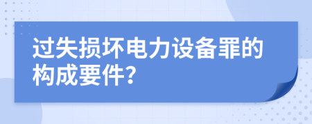 过失损坏电力设备罪的构成要件？