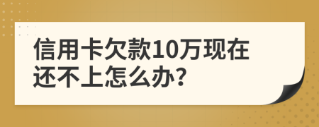 信用卡欠款10万现在还不上怎么办？